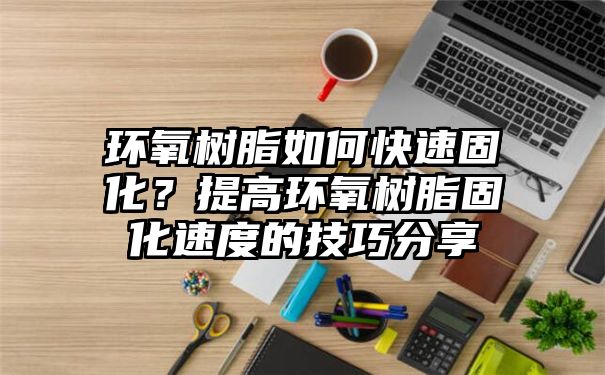 环氧树脂如何快速固化？提高环氧树脂固化速度的技巧分享