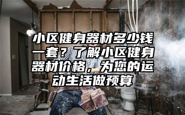 小区健身器材多少钱一套？了解小区健身器材价格，为您的运动生活做预算