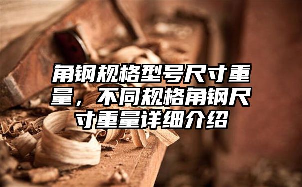 角钢规格型号尺寸重量，不同规格角钢尺寸重量详细介绍