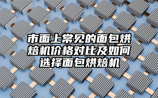 市面上常见的面包烘焙机价格对比及如何选择面包烘焙机