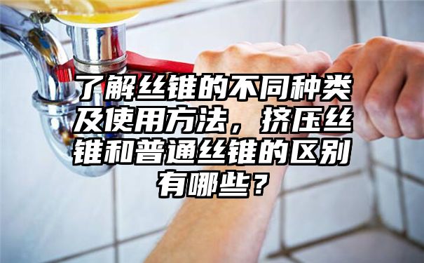 了解丝锥的不同种类及使用方法，挤压丝锥和普通丝锥的区别有哪些？