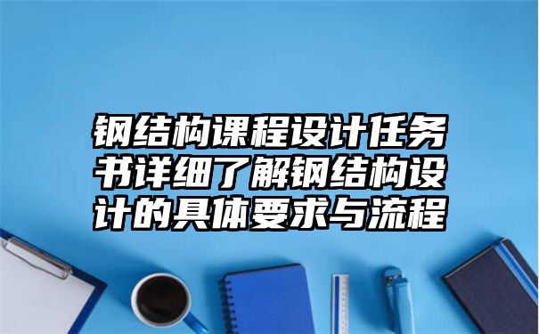 钢结构课程设计任务书详细了解钢结构设计的具体要求与流程