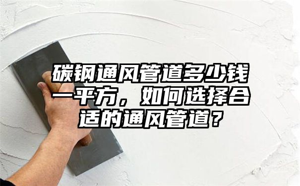 碳钢通风管道多少钱一平方，如何选择合适的通风管道？