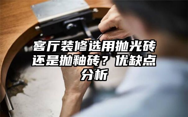 客厅装修选用抛光砖还是抛釉砖？优缺点分析