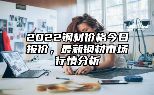 2022钢材价格今日报价，最新钢材市场行情分析