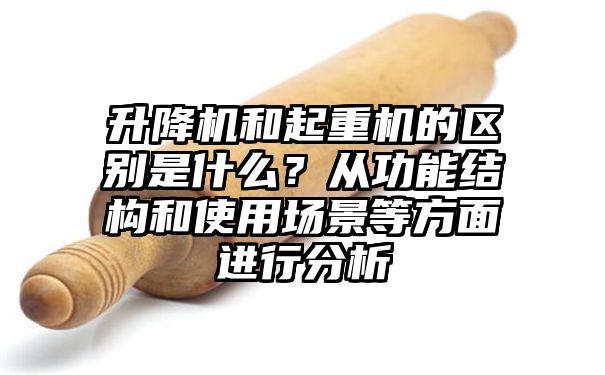 升降机和起重机的区别是什么？从功能结构和使用场景等方面进行分析