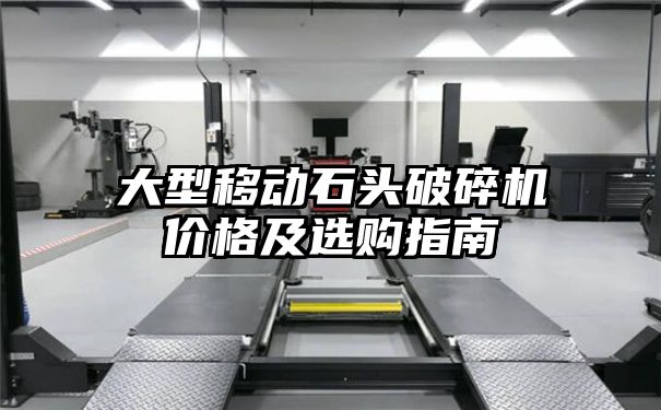 大型移动石头破碎机价格及选购指南