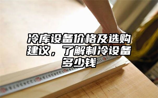 冷库设备价格及选购建议，了解制冷设备多少钱