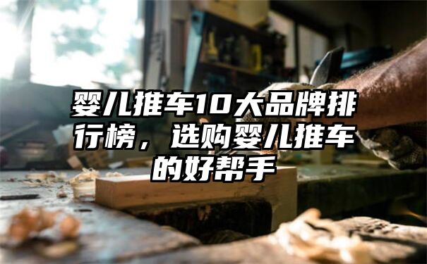 婴儿推车10大品牌排行榜，选购婴儿推车的好帮手