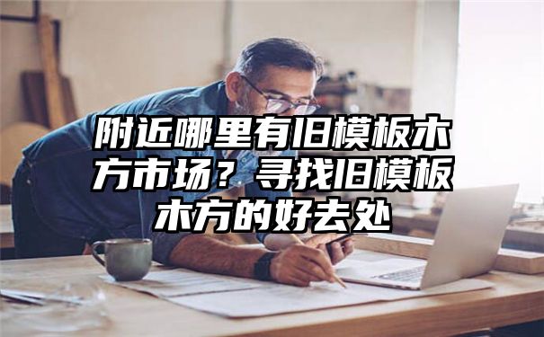 附近哪里有旧模板木方市场？寻找旧模板木方的好去处