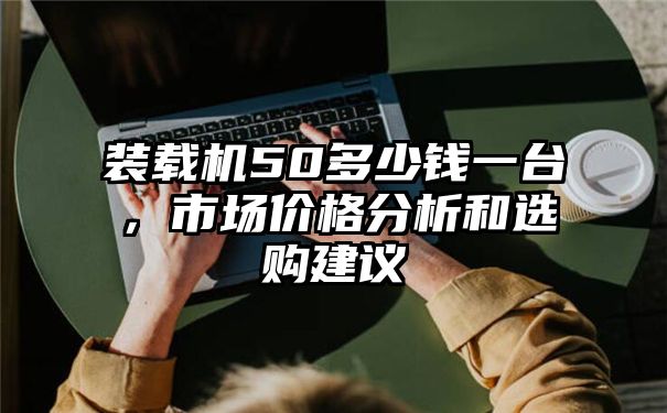 装载机50多少钱一台，市场价格分析和选购建议