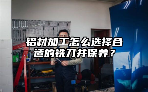 铝材加工怎么选择合适的铣刀并保养？