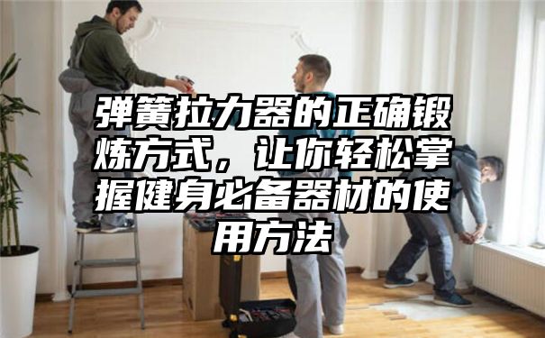 弹簧拉力器的正确锻炼方式，让你轻松掌握健身必备器材的使用方法