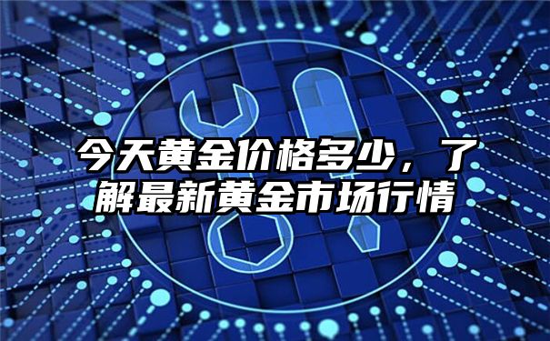 今天黄金价格多少，了解最新黄金市场行情