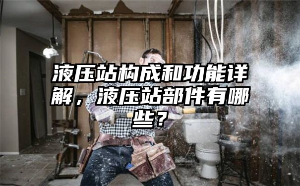 液压站构成和功能详解，液压站部件有哪些？