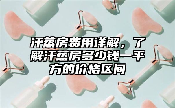 汗蒸房费用详解，了解汗蒸房多少钱一平方的价格区间