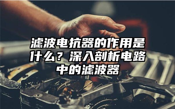 滤波电抗器的作用是什么？深入剖析电路中的滤波器