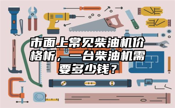 市面上常见柴油机价格析，一台柴油机需要多少钱？