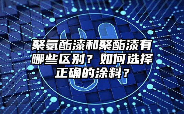 聚氨酯漆和聚酯漆有哪些区别？如何选择正确的涂料？