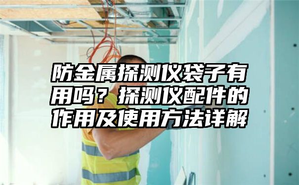 防金属探测仪袋子有用吗？探测仪配件的作用及使用方法详解