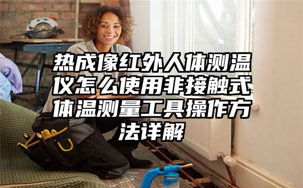 热成像红外人体测温仪怎么使用非接触式体温测量工具操作方法详解