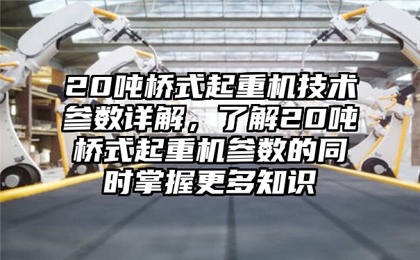 20吨桥式起重机技术参数详解，了解20吨桥式起重机参数的同时掌握更多知识