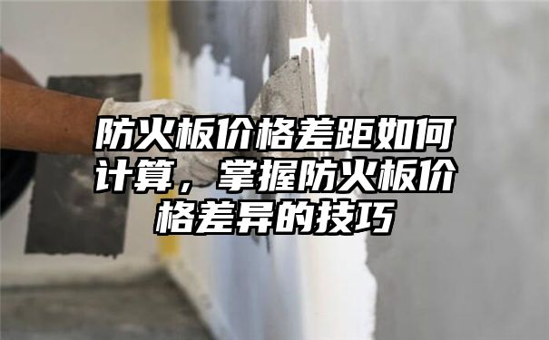 防火板价格差距如何计算，掌握防火板价格差异的技巧