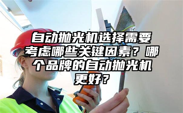 自动抛光机选择需要考虑哪些关键因素？哪个品牌的自动抛光机更好？