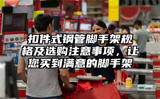 扣件式钢管脚手架规格及选购注意事项，让您买到满意的脚手架