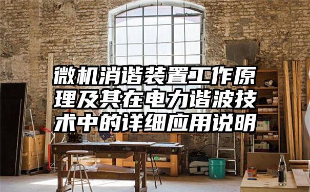 微机消谐装置工作原理及其在电力谐波技术中的详细应用说明