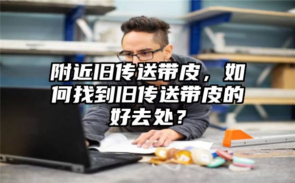 附近旧传送带皮，如何找到旧传送带皮的好去处？