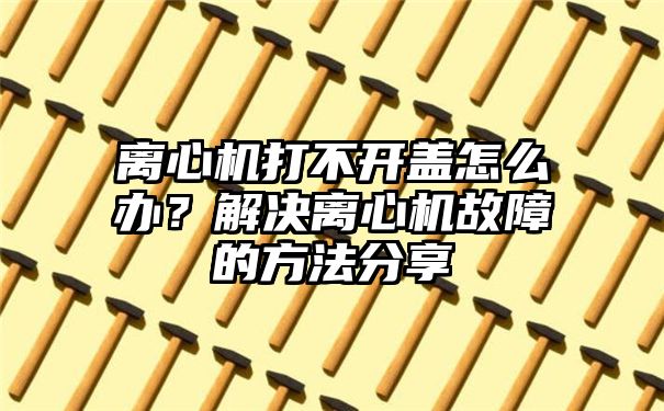 离心机打不开盖怎么办？解决离心机故障的方法分享