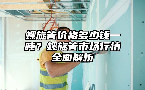 螺旋管价格多少钱一吨？螺旋管市场行情全面解析