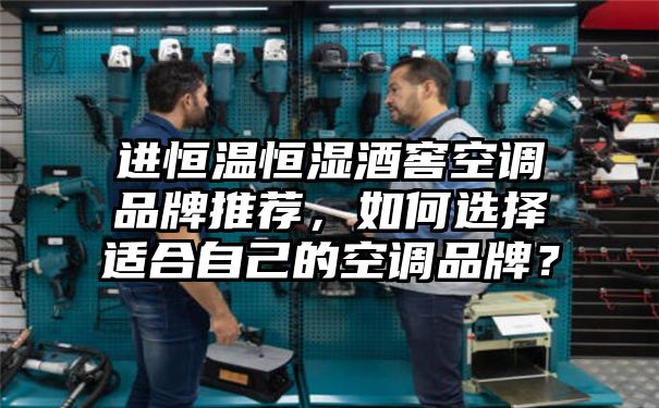 进恒温恒湿酒窖空调品牌推荐，如何选择适合自己的空调品牌？