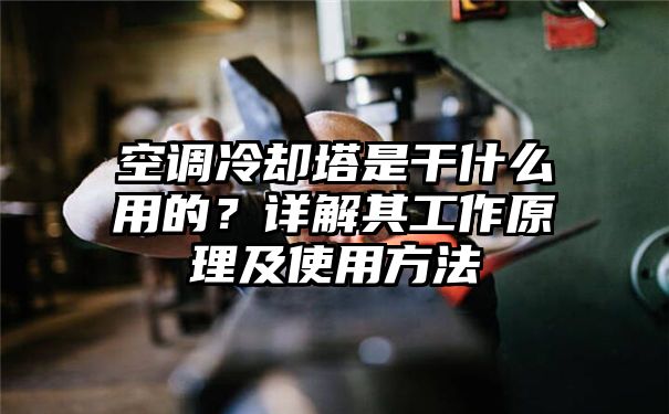 空调冷却塔是干什么用的？详解其工作原理及使用方法