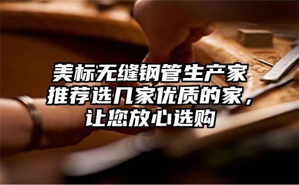 美标无缝钢管生产家推荐选几家优质的家，让您放心选购