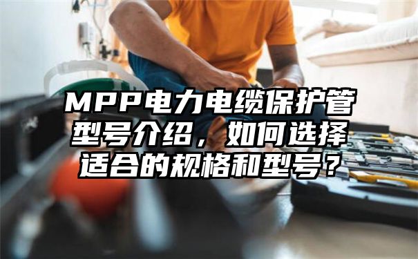 MPP电力电缆保护管型号介绍，如何选择适合的规格和型号？