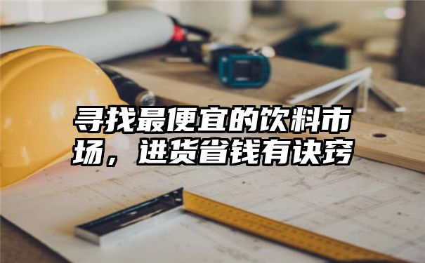 寻找最便宜的饮料市场，进货省钱有诀窍