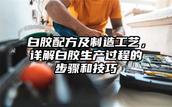 白胶配方及制造工艺，详解白胶生产过程的步骤和技巧