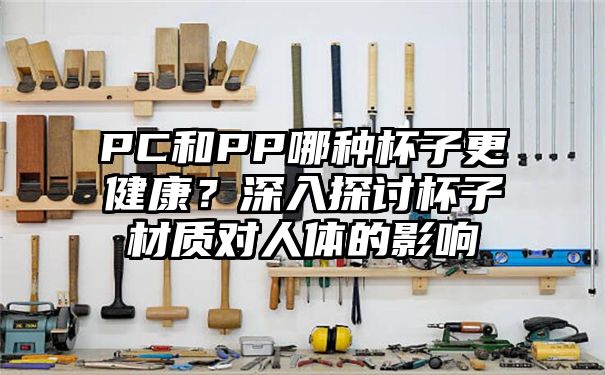 PC和PP哪种杯子更健康？深入探讨杯子材质对人体的影响