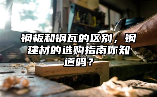 钢板和钢瓦的区别，钢建材的选购指南你知道吗？