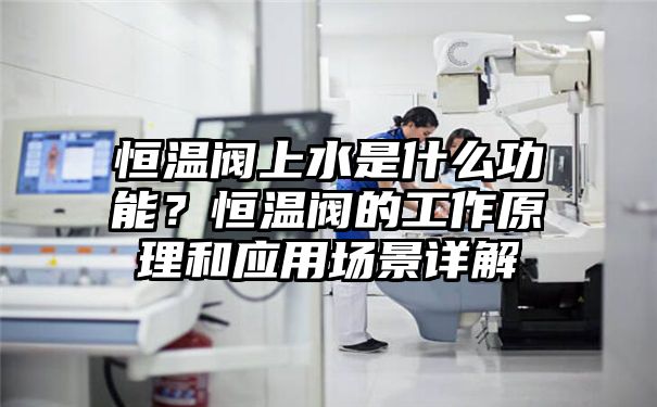 恒温阀上水是什么功能？恒温阀的工作原理和应用场景详解