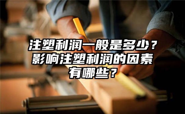 注塑利润一般是多少？影响注塑利润的因素有哪些？