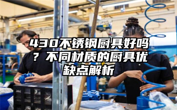 430不锈钢厨具好吗？不同材质的厨具优缺点解析