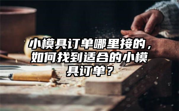 小模具订单哪里接的，如何找到适合的小模具订单？