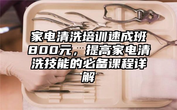 家电清洗培训速成班800元，提高家电清洗技能的必备课程详解