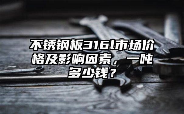 不锈钢板316l市场价格及影响因素，一吨多少钱？