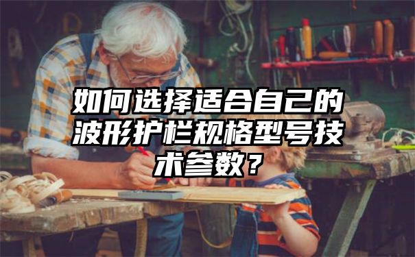 如何选择适合自己的波形护栏规格型号技术参数？