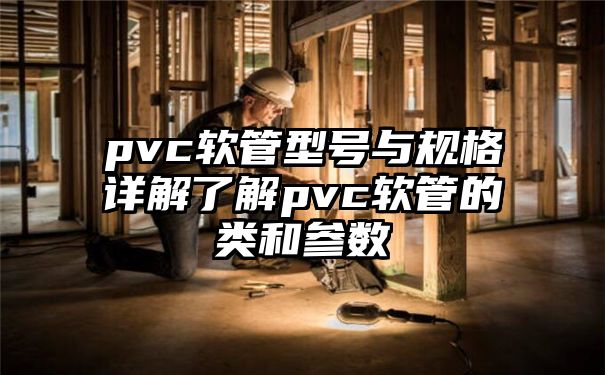 pvc软管型号与规格详解了解pvc软管的类和参数