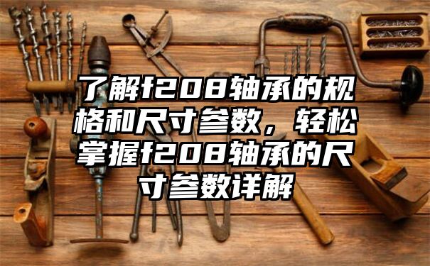 了解f208轴承的规格和尺寸参数，轻松掌握f208轴承的尺寸参数详解